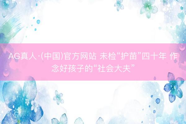 AG真人·(中国)官方网站 未检“护苗”四十年 作念好孩子的“社会大夫”