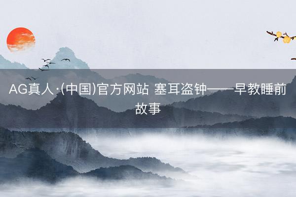 AG真人·(中国)官方网站 塞耳盗钟——早教睡前故事