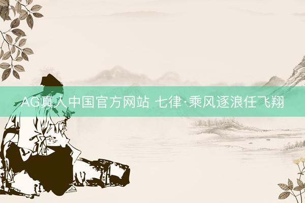 AG真人中国官方网站 七律·乘风逐浪任飞翔