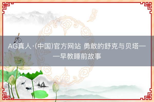 AG真人·(中国)官方网站 勇敢的舒克与贝塔——早教睡前故事