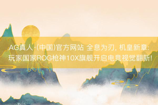 AG真人·(中国)官方网站 全息为刃， 机皇新章: 玩家国家ROG枪神10X旗舰开启电竞视觉翻新!