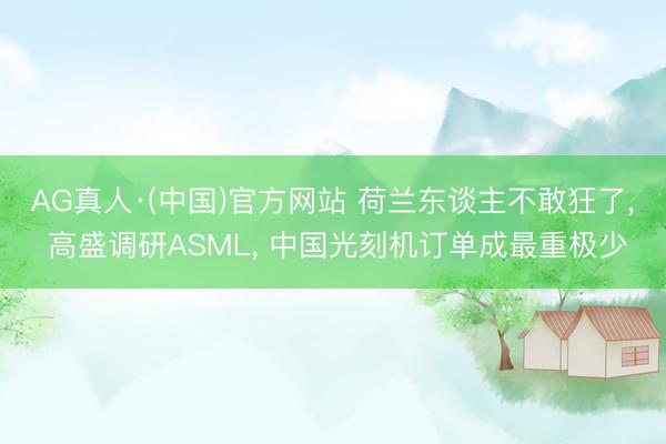 AG真人·(中国)官方网站 荷兰东谈主不敢狂了， 高盛调研ASML， 中国光刻机订单成最重极少