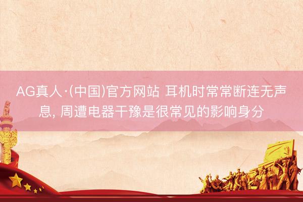 AG真人·(中国)官方网站 耳机时常常断连无声息， 周遭电器干豫是很常见的影响身分