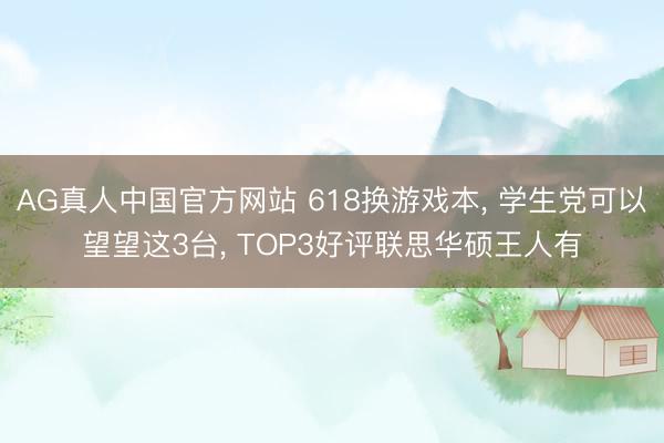 AG真人中国官方网站 618换游戏本, 学生党可以望望这3台, TOP3好评联思华硕王人有