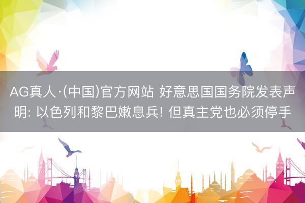 AG真人·(中国)官方网站 好意思国国务院发表声明: 以色列和黎巴嫩息兵! 但真主党也必须停手