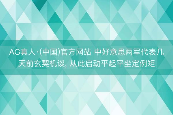 AG真人·(中国)官方网站 中好意思两军代表几天前玄契机谈， 从此启动平起平坐定例矩