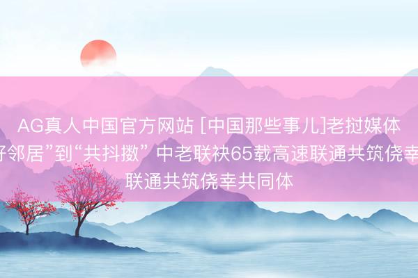 AG真人中国官方网站 [中国那些事儿]老挝媒体：从“好邻居”到“共抖擞” 中老联袂65载高速联通共筑侥幸共同体