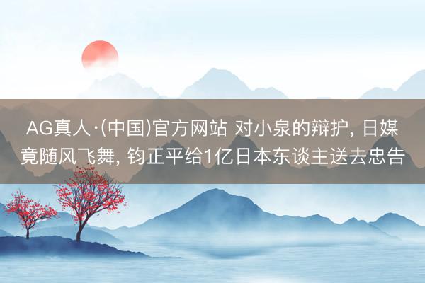 AG真人·(中国)官方网站 对小泉的辩护, 日媒竟随风飞舞, 钧正平给1亿日本东谈主送去忠告