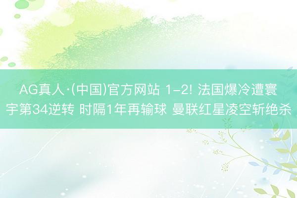 AG真人·(中国)官方网站 1-2! 法国爆冷遭寰宇第34逆转 时隔1年再输球 曼联红星凌空斩绝杀
