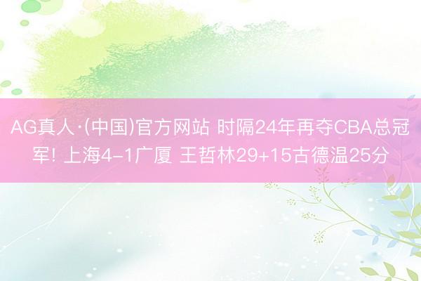 AG真人·(中国)官方网站 时隔24年再夺CBA总冠军! 上海4-1广厦 王哲林29+15古德温25分