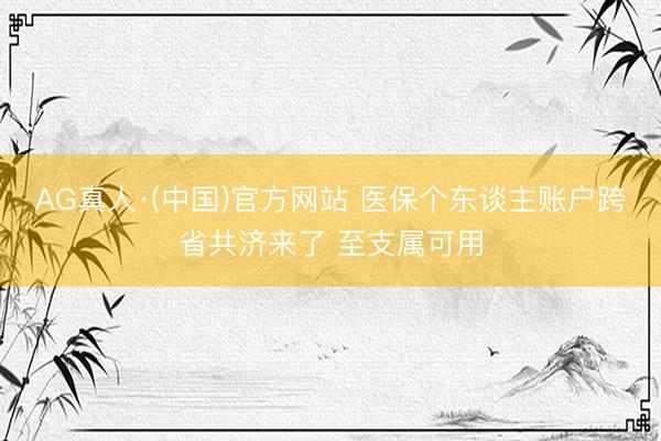 AG真人·(中国)官方网站 医保个东谈主账户跨省共济来了 至支属可用
