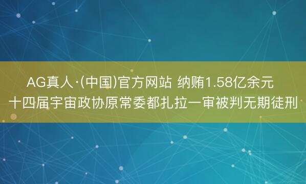AG真人·(中国)官方网站 纳贿1.58亿余元 十四届宇宙政协原常委都扎拉一审被判无期徒刑