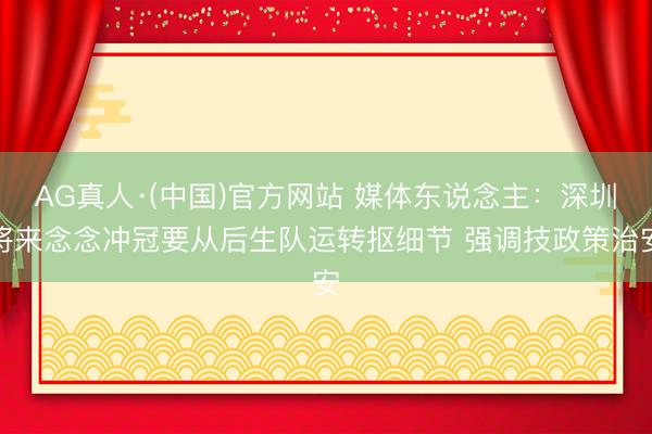 AG真人·(中国)官方网站 媒体东说念主：深圳将来念念冲冠要从后生队运转抠细节 强调技政策治安