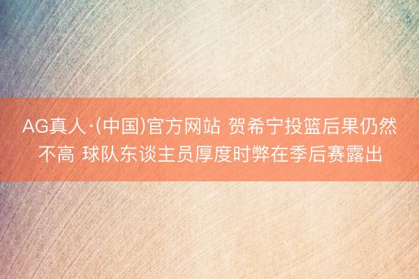 AG真人·(中国)官方网站 贺希宁投篮后果仍然不高 球队东谈主员厚度时弊在季后赛露出