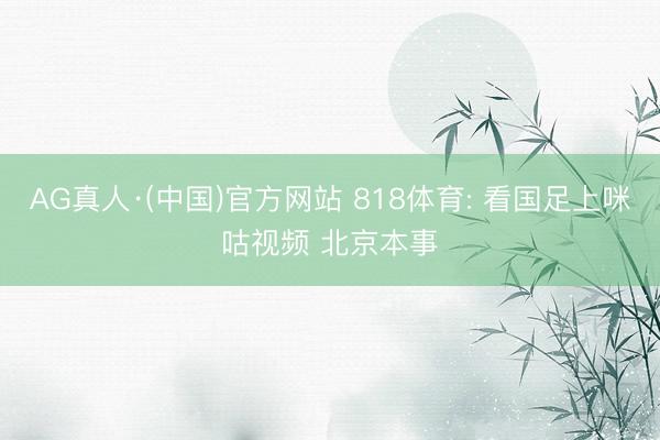 AG真人·(中国)官方网站 818体育: 看国足上咪咕视频 北京本事