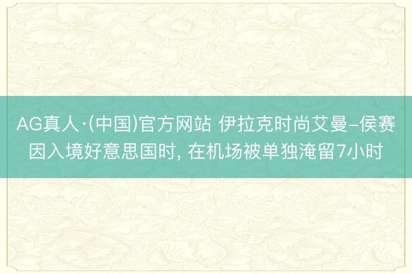 AG真人·(中国)官方网站 伊拉克时尚艾曼-侯赛因入境好意思国时， 在机场被单独淹留7小时