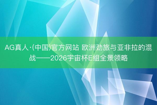 AG真人·(中国)官方网站 欧洲劲旅与亚非拉的混战——2026宇宙杯E组全景领略