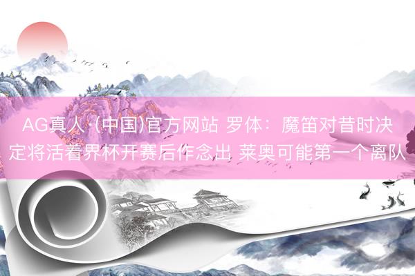 AG真人·(中国)官方网站 罗体：魔笛对昔时决定将活着界杯开