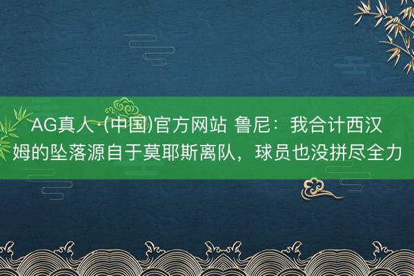 AG真人·(中国)官方网站 鲁尼：我合计西汉姆的坠落源自于莫