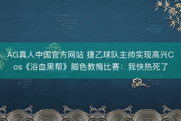 AG真人中国官方网站 捷乙球队主帅实现高兴Cos《浴血黑帮》脚色教悔比赛:我快热死了