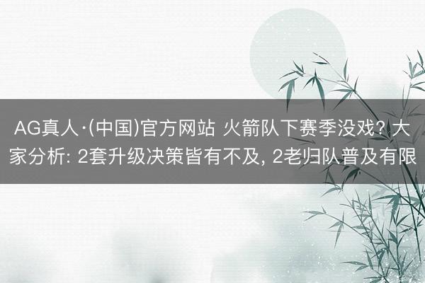 AG真人·(中国)官方网站 火箭队下赛季没戏? 大家分析: 2套升级决策皆有不及, 2老归队普及有限