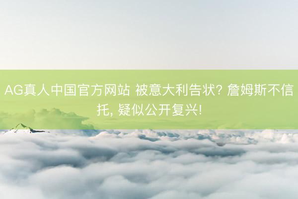 AG真人中国官方网站 被意大利告状? 詹姆斯不信托， 疑似公开复兴!