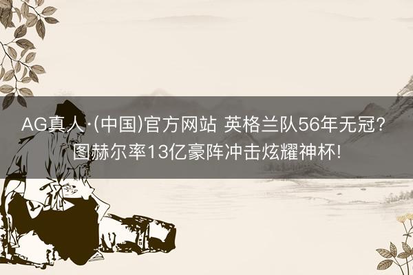 AG真人·(中国)官方网站 英格兰队56年无冠? 图赫尔率13亿豪阵冲击炫耀神杯!