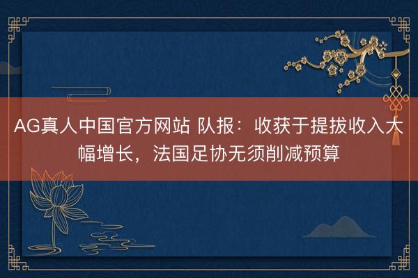 AG真人中国官方网站 队报：收获于提拔收入大幅增长，法国足协无须削减预算