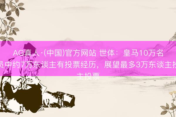 AG真人·(中国)官方网站 世体:皇马10万名会员中约7万东谈主有投票经历,展望最多3万东谈主投票