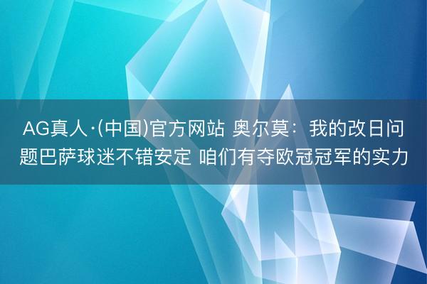 AG真人·(中国)官方网站 奥尔莫：我的改日问题巴萨球迷不错安定 咱们有夺欧冠冠军的实力