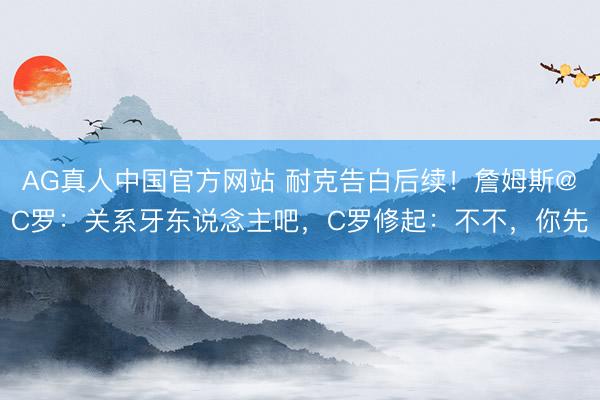 AG真人中国官方网站 耐克告白后续!詹姆斯@C罗:关系牙东说念主吧,C罗修起:不不,你先