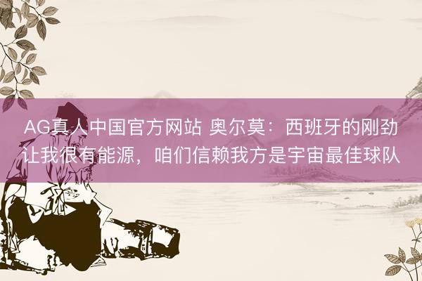 AG真人中国官方网站 奥尔莫:西班牙的刚劲让我很有能源,咱们信赖我方是宇宙最佳球队
