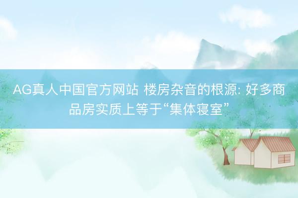 AG真人中国官方网站 楼房杂音的根源: 好多商品房实质上等于“集体寝室”