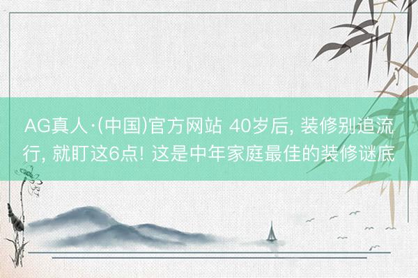 AG真人·(中国)官方网站 40岁后, 装修别追流行, 就盯这6点! 这是中年家庭最佳的装修谜底