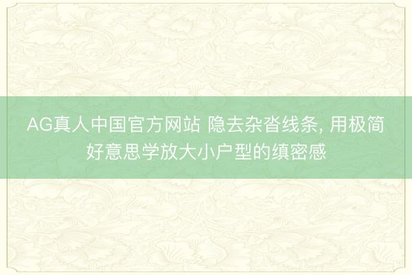 AG真人中国官方网站 隐去杂沓线条， 用极简好意思学放大小户型的缜密感