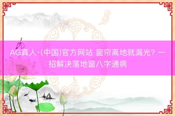 AG真人·(中国)官方网站 窗帘离地就漏光? 一招解决落地窗八字通病