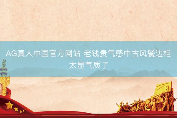 AG真人中国官方网站 老钱贵气感中古风餐边柜太显气质了