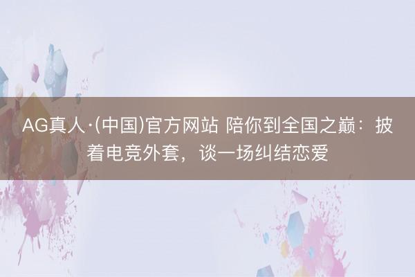 AG真人·(中国)官方网站 陪你到全国之巅:披着电竞外套,谈一场纠结恋爱