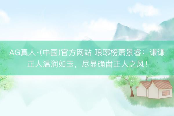 AG真人·(中国)官方网站 琅琊榜萧景睿：谦谦正人温润如玉，尽显确凿正人之风！
