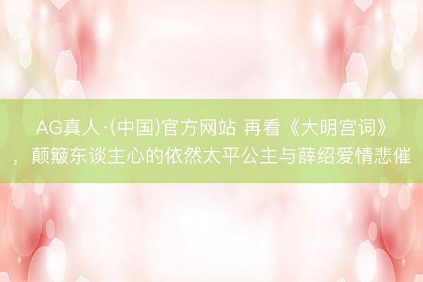 AG真人·(中国)官方网站 再看《大明宫词》，颠簸东谈主心的依然太平公主与薛绍爱情悲催