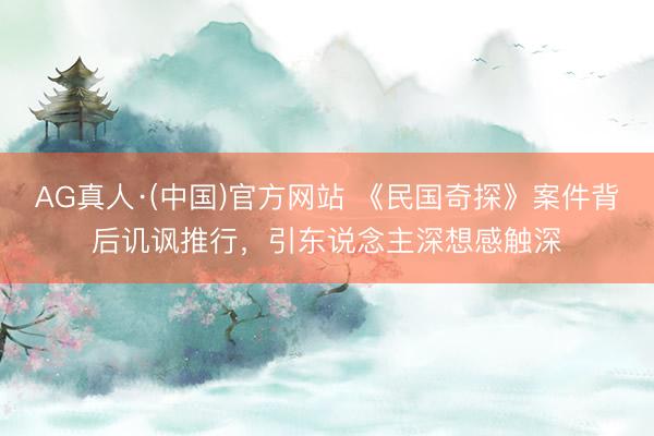 AG真人·(中国)官方网站 《民国奇探》案件背后讥讽推行，引东说念主深想感触深