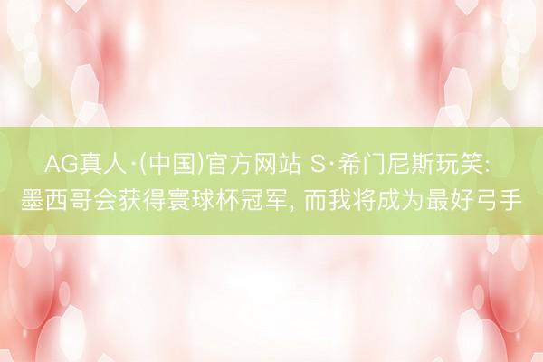 AG真人·(中国)官方网站 S·希门尼斯玩笑: 墨西哥会获得寰球杯冠军， 而我将成为最好弓手