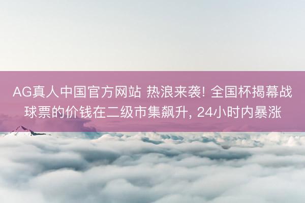 AG真人中国官方网站 热浪来袭! 全国杯揭幕战球票的价钱在二级市集飙升， 24小时内暴涨