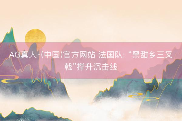 AG真人·(中国)官方网站 法国队: “黑甜乡三叉戟”撑升沉击线