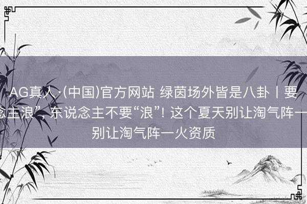 AG真人·(中国)官方网站 绿茵场外皆是八卦丨要“东说念主浪”， 东说念主不要“浪”! 这个夏天别让淘气阵一火资质