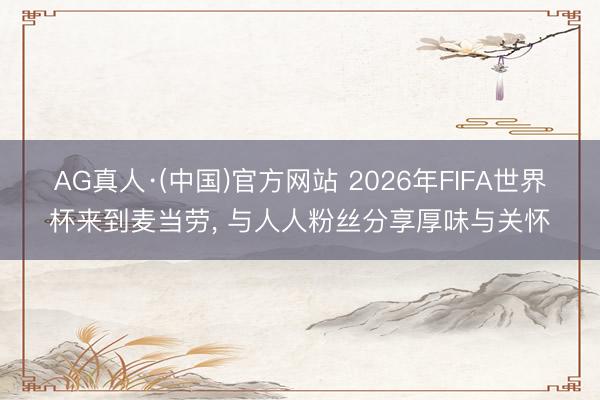 AG真人·(中国)官方网站 2026年FIFA世界杯来到麦当劳， 与人人粉丝分享厚味与关怀