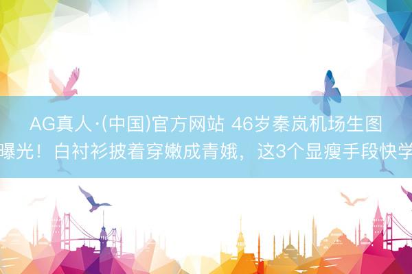 AG真人·(中国)官方网站 46岁秦岚机场生图曝光！白衬衫披着穿嫩成青娥，这3个显瘦手段快学