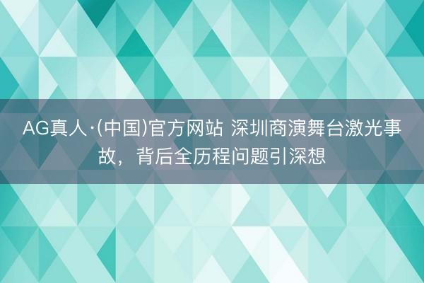 AG真人·(中国)官方网站 深圳商演舞台激光事故，背后全历程问题引深想
