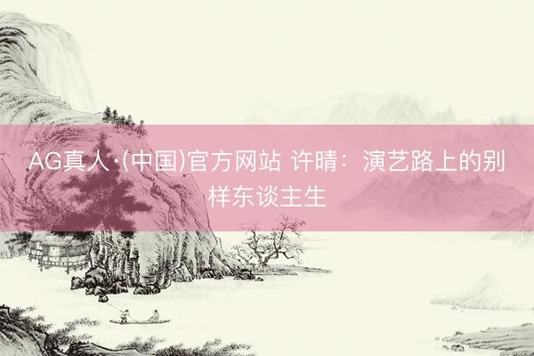 AG真人·(中国)官方网站 许晴：演艺路上的别样东谈主生
