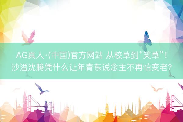 AG真人·(中国)官方网站 从校草到“笑草”！沙溢沈腾凭什么让年青东说念主不再怕变老？
